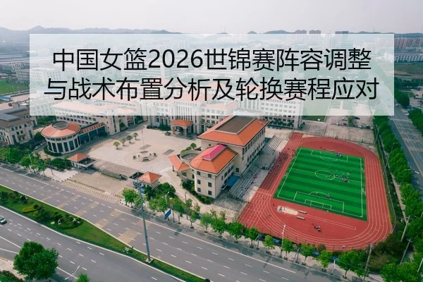 中国女篮2026世锦赛阵容调整与战术布置分析及轮换赛程应对